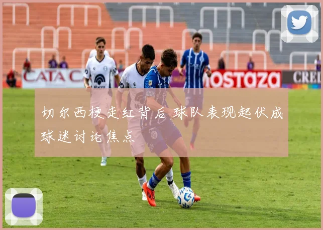 切尔西梗走红背后 球队表现起伏成球迷讨论焦点