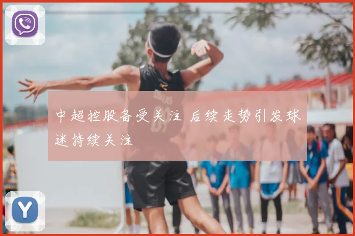 中超控股备受关注 后续走势引发球迷持续关注