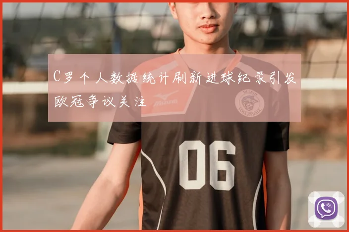 C罗个人数据统计刷新进球纪录引发欧冠争议关注