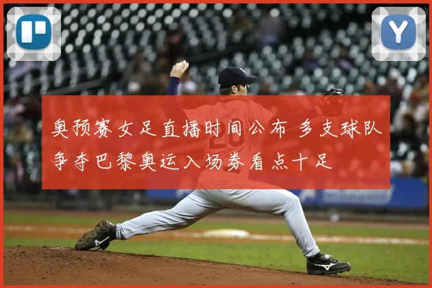 奥预赛女足直播时间公布 多支球队争夺巴黎奥运入场券看点十足