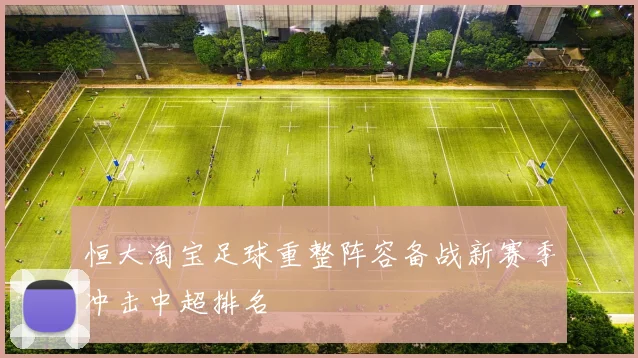 恒大淘宝足球重整阵容备战新赛季冲击中超排名