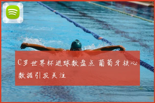 C罗世界杯进球数盘点 葡萄牙核心数据引发关注