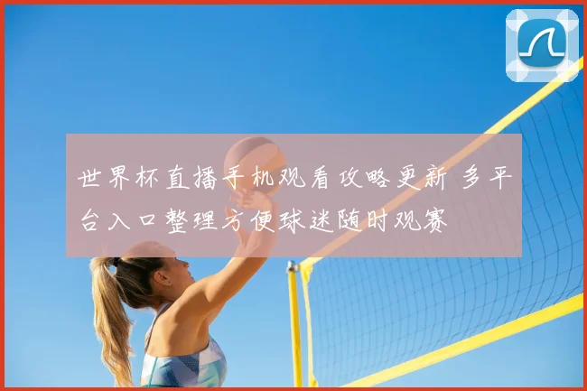 世界杯直播手机观看攻略更新 多平台入口整理方便球迷随时观赛