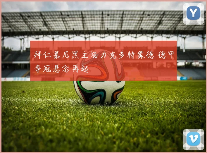 拜仁慕尼黑主场力克多特蒙德 德甲争冠悬念再起