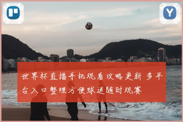 世界杯直播手机观看攻略更新 多平台入口整理方便球迷随时观赛