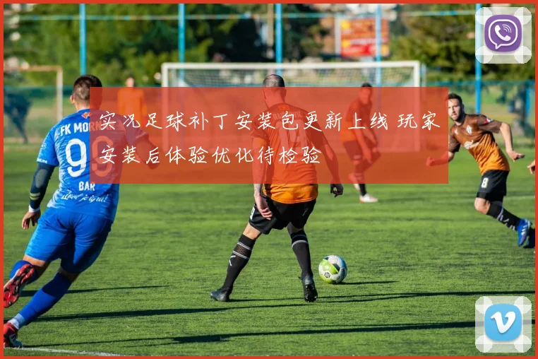 实况足球补丁安装包更新上线 玩家安装后体验优化待检验