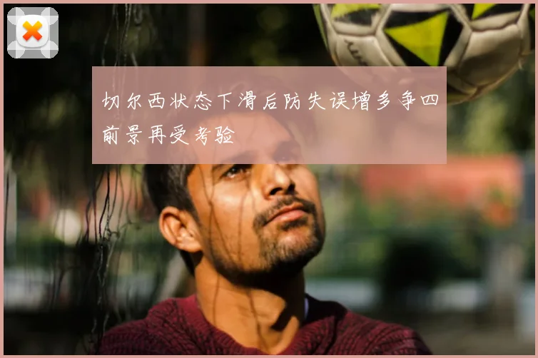 切尔西状态下滑后防失误增多争四前景再受考验