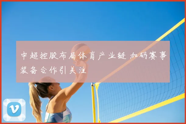中超控股布局体育产业链 加码赛事装备合作引关注